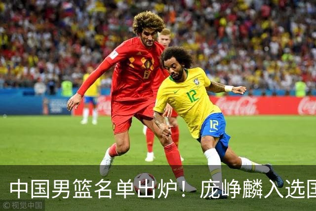 中国男篮名单出炉！庞峥麟入选国家队，他凭什么能挤掉程帅澎？