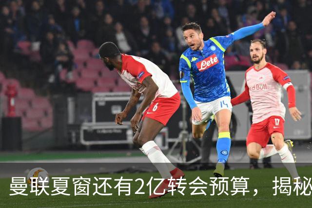 曼联夏窗还有2亿转会预算，揭秘拉爵买人价格上限！恐无新援参与集训