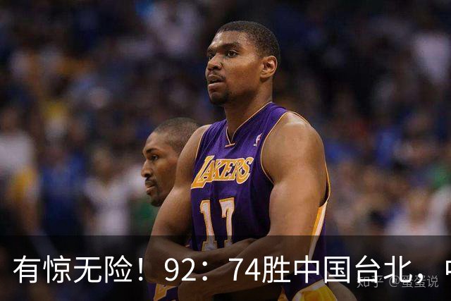 有惊无险！92：74胜中国台北，中国男篮晋级世预赛第二阶段