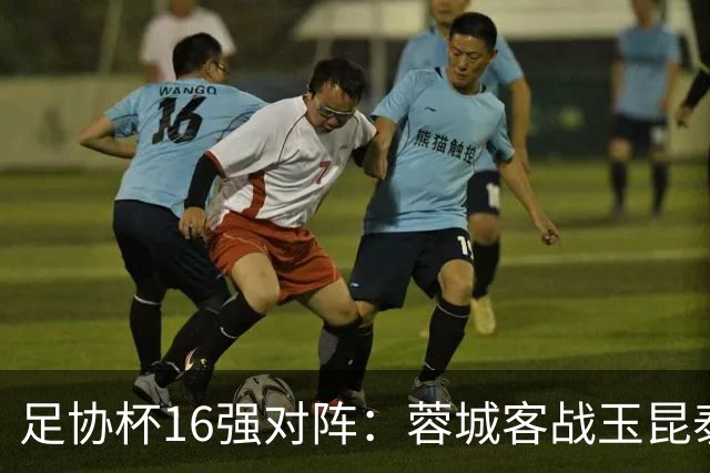 足协杯16强对阵：蓉城客战玉昆泰山战三镇 国安遭遇中乙队