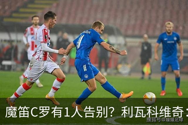魔笛C罗有1人告别？利瓦科维奇：我们会全力以赴让魔笛继续走下去